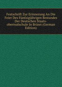 Festschrift Zur Erinnerung An Die Feier Des Funfzigjahrigen Bestandes Der Deutschen Staats-oberrealschule In Brunn (German Edition)