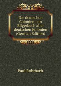 Die deutschen Colonien; ein Bilgerbuch aller deutschen Kolonien (German Edition)