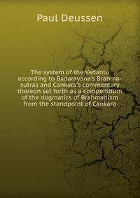 The system of the Vedanta according to Badarayana's Brahma-sutras and Cankara's commentary thereon set forth as a compendium of the dogmatics of Brahmanism from the standpoint of Cankara