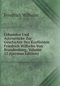 Urkunden Und Actenstucke Zur Geschichte Des Kurfursten Friedrich Wilhelm Von Brandenburg, Volume 13 (German Edition)