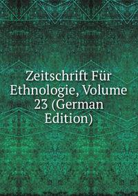 Zeitschrift Fur Ethnologie, Volume 23 (German Edition)