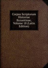 Corpus Scriptorum Historiae Byzantinae, Volume 18 (Latin Edition)