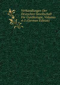 Verhandlungen Der Deutschen Gesellschaft Fur Gynakologie, Volumes 4-5 (German Edition)