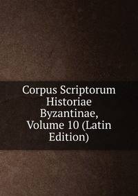Corpus Scriptorum Historiae Byzantinae, Volume 10 (Latin Edition)