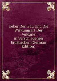 Ueber Den Bau Und Die Wirkungsart Der Vulcane in Verschiedenen Erdstrichen (German Edition)