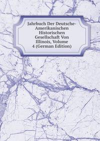 Jahrbuch Der Deutsche-Amerikanischen Historischen Gesellschaft Von Illinois, Volume 4 (German Edition)