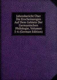 Jahresbericht Uber Die Erscheinungen Auf Dem Gebiete Der Germanischen Philologie, Volumes 5-6 (German Edition)