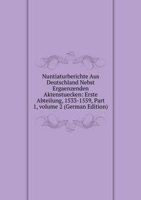 Nuntiaturberichte Aus Deutschland Nebst Ergaenzenden Aktenstuecken: Erste Abteilung, 1533-1559, Part 1, volume 2 (German Edition)