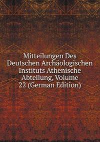 Mitteilungen Des Deutschen Archaologischen Instituts Athenische Abteilung, Volume 22 (German Edition)