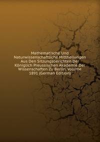 Mathematische Und Naturwissenschaftliche Mittheilungen Aus Den Sitzungsberichten Der Koniglich Preussischen Akademie Der Wissenschaften Zu Berlin, Volume 1891 (German Edition)