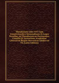Theodosiani Libri XVI Cum Constivtionibvs Sirmondianis Et Leges Novellae Ad Theodosianvm Pertinentes: Consilio Et Avctoritate Academiae Litterarvm Regiae Borvssicae Edidervnt Th (Latin Edition)