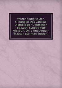 Verhandlungen Der . Sitzungen Des Canada-Districts Der Deutschen Ev.-Luth. Synode Von Missouri, Ohio Und Andern Staaten (German Edition)