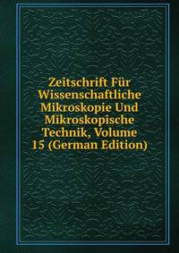 Zeitschrift Fur Wissenschaftliche Mikroskopie Und Mikroskopische Technik, Volume 15 (German Edition)