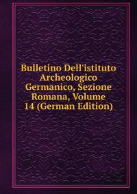 Bulletino Dell'istituto Archeologico Germanico, Sezione Romana, Volume 14 (German Edition)
