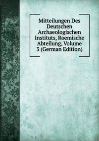 Mitteilungen Des Deutschen Archaeologischen Instituts, Roemische Abteilung, Volume 3 (German Edition)