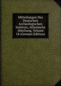 Mitteilungen Des Deutschen Archaologischen Instituts, Athenische Abteilung, Volume 18 (German Edition)