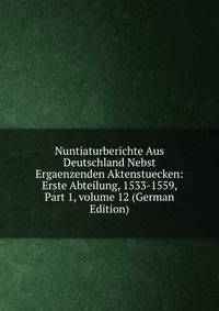Nuntiaturberichte Aus Deutschland Nebst Ergaenzenden Aktenstuecken: Erste Abteilung, 1533-1559, Part 1, volume 12 (German Edition)
