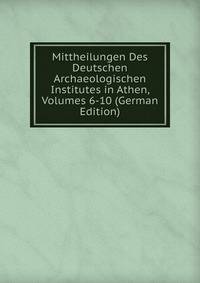 Mittheilungen Des Deutschen Archaeologischen Institutes in Athen, Volumes 6-10 (German Edition)