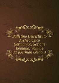 Bulletino Dell'istituto Archeologico Germanico, Sezione Romana, Volume 22 (German Edition)