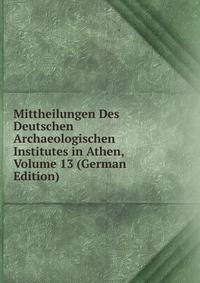 Mittheilungen Des Deutschen Archaeologischen Institutes in Athen, Volume 13 (German Edition)