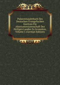 Palaestinajahrbuch Des Deutschen Evangelischen Instituts Fur Altertumswissenschaft Des Heiligen Landes Zu Jerusalem, Volume 1 (German Edition)