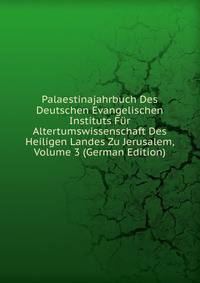 Palaestinajahrbuch Des Deutschen Evangelischen Instituts Fur Altertumswissenschaft Des Heiligen Landes Zu Jerusalem, Volume 3 (German Edition)