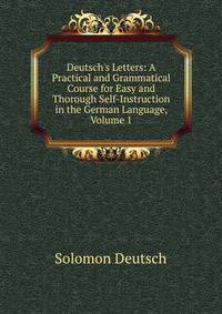 Deutsch's Letters: A Practical and Grammatical Course for Easy and Thorough Self-Instruction in the German Language, Volume 1