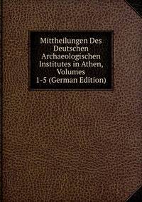Mittheilungen Des Deutschen Archaeologischen Institutes in Athen, Volumes 1-5 (German Edition)