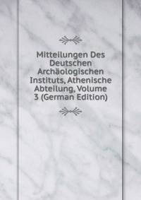 Mitteilungen Des Deutschen Archaologischen Instituts, Athenische Abteilung, Volume 3 (German Edition)
