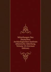 Mitteilungen Des Deutschen Archaologischen Instituts Athenische Abteilung, Volume 10 (German Edition)