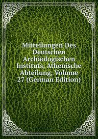 Mitteilungen Des Deutschen Archaologischen Instituts, Athenische Abteilung, Volume 27 (German Edition)