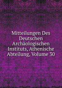 Mitteilungen Des Deutschen Archaologischen Instituts, Athenische Abteilung, Volume 30