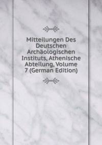 Mitteilungen Des Deutschen Archaologischen Instituts, Athenische Abteilung, Volume 7 (German Edition)
