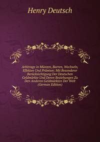 Arbitrage in Munzen, Barren, Wechseln, Effekten Und Pramien: Mit Besonderer Berucksichtigung Der Deutschen Geldmarkte Und Deren Beziehungen Zu Den Anderen Geldmarkten Der Welt (German Edition)