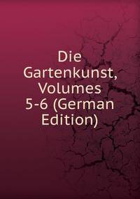 Die Gartenkunst, Volumes 5-6 (German Edition)
