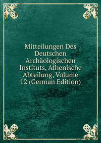 Mitteilungen Des Deutschen Archaologischen Instituts, Athenische Abteilung, Volume 12 (German Edition)
