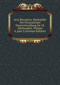 Acta Borussica: Denkm?ler Der Preussischen Staatsverwaltung Im 18. Jahrhundert, Volume 4, part 2 (German Edition)