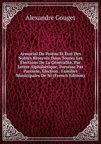 Armorial Du Poitou Et Etat Des Nobles Reserves Dans Toutes Les Elections De La Generalite, Par Lettre Alphabetique, Paroisse Par Paroisse, Election . Familles Municipales De Ni (French Edition)