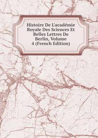 Histoire De L'acad?mie Royale Des Sciences Et Belles Lettres De Berlin, Volume 4 (French Edition)