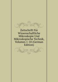 Zeitschrift Fur Wissenschaftliche Mikroskopie Und Mikroskopische Technik, Volumes 1-10 (German Edition)