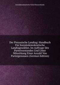 Der Preussische Landtag: Handbuch Fur Sozialedemokratische Landtagswahler, Im Auftrage Des Parteivorstandes Und Unter Mitwirkung Einer Anzahl Von Parteigenossen (German Edition)