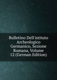Bulletino Dell'istituto Archeologico Germanico, Sezione Romana, Volume 12 (German Edition)