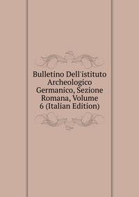 Bulletino Dell'istituto Archeologico Germanico, Sezione Romana, Volume 6 (Italian Edition)