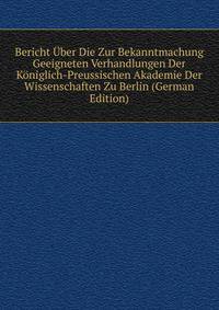 Bericht Uber Die Zur Bekanntmachung Geeigneten Verhandlungen Der Koniglich-Preussischen Akademie Der Wissenschaften Zu Berlin (German Edition)