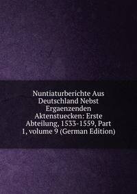 Nuntiaturberichte Aus Deutschland Nebst Ergaenzenden Aktenstuecken: Erste Abteilung, 1533-1559, Part 1, volume 9 (German Edition)
