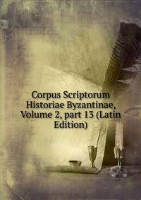Corpus Scriptorum Historiae Byzantinae, Volume 2, part 13 (Latin Edition)