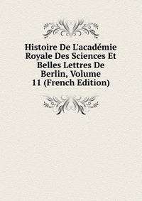 Histoire De L'acad?mie Royale Des Sciences Et Belles Lettres De Berlin, Volume 11 (French Edition)