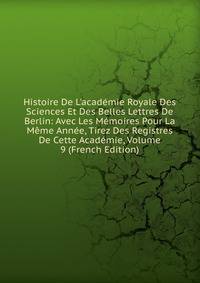 Histoire De L'acad?mie Royale Des Sciences Et Des Belles Lettres De Berlin: Avec Les M?moires Pour La M?me Ann?e, Tirez Des Registres De Cette Acad?mie, Volume 9 (French Edition)