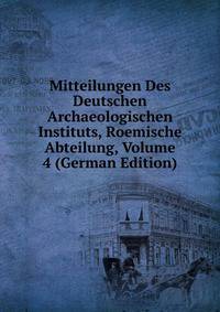 Mitteilungen Des Deutschen Archaeologischen Instituts, Roemische Abteilung, Volume 4 (German Edition)