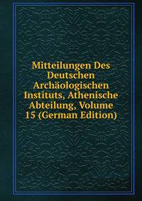 Mitteilungen Des Deutschen Archaologischen Instituts, Athenische Abteilung, Volume 15 (German Edition)
